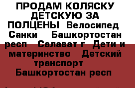 ПРОДАМ КОЛЯСКУ ДЕТСКУЮ ЗА ПОЛЦЕНЫ, Велосипед, Санки. - Башкортостан респ., Салават г. Дети и материнство » Детский транспорт   . Башкортостан респ.